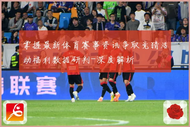 掌握最新体育赛事资讯争取竞猜活动福利数据研判-深度解析