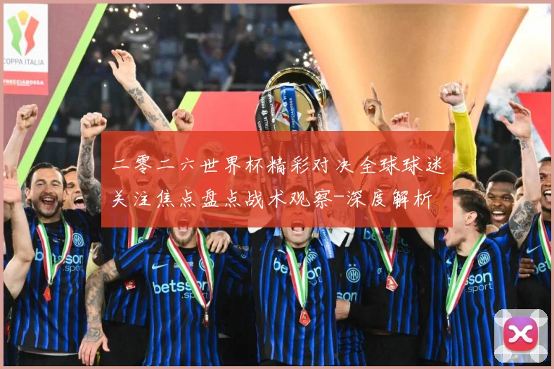 二零二六世界杯精彩对决全球球迷关注焦点盘点战术观察-深度解析