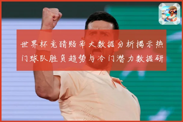 世界杯竞猜赔率大数据分析揭示热门球队胜负趋势与冷门潜力数据研判-深度解析