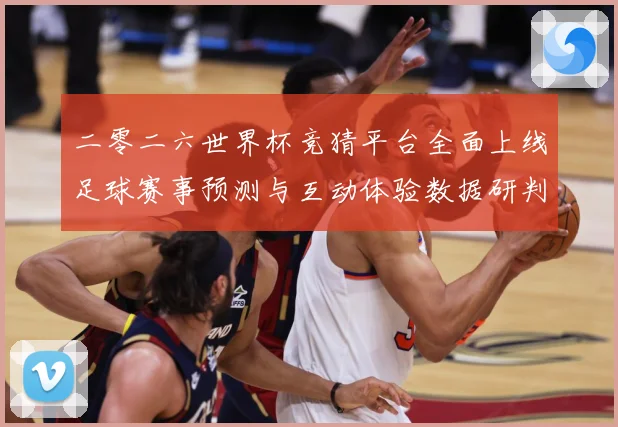 二零二六世界杯竞猜平台全面上线足球赛事预测与互动体验数据研判-深度解析