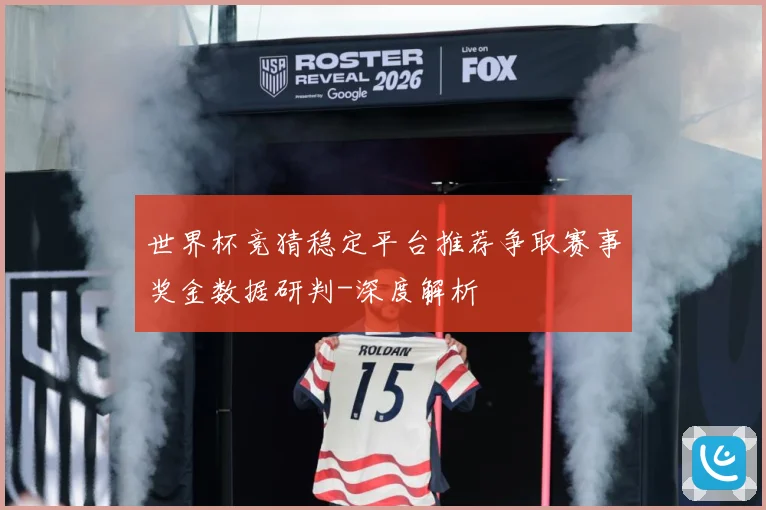 世界杯竞猜稳定平台推荐争取赛事奖金数据研判-深度解析
