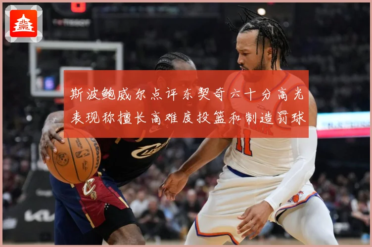 斯波鲍威尔点评东契奇六十分高光表现称擅长高难度投篮和制造罚球赛场复盘-深度解析