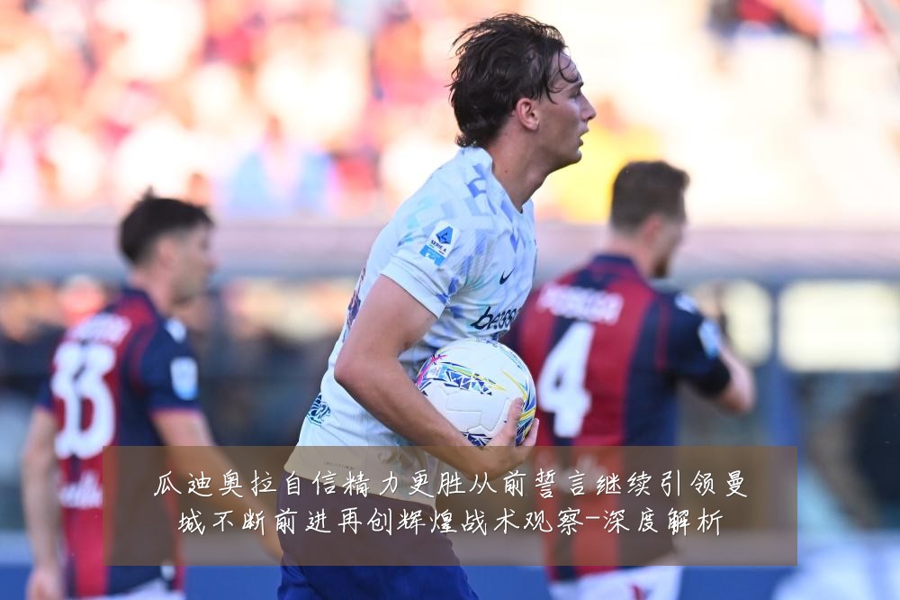 瓜迪奥拉自信精力更胜从前誓言继续引领曼城不断前进再创辉煌战术观察-深度解析