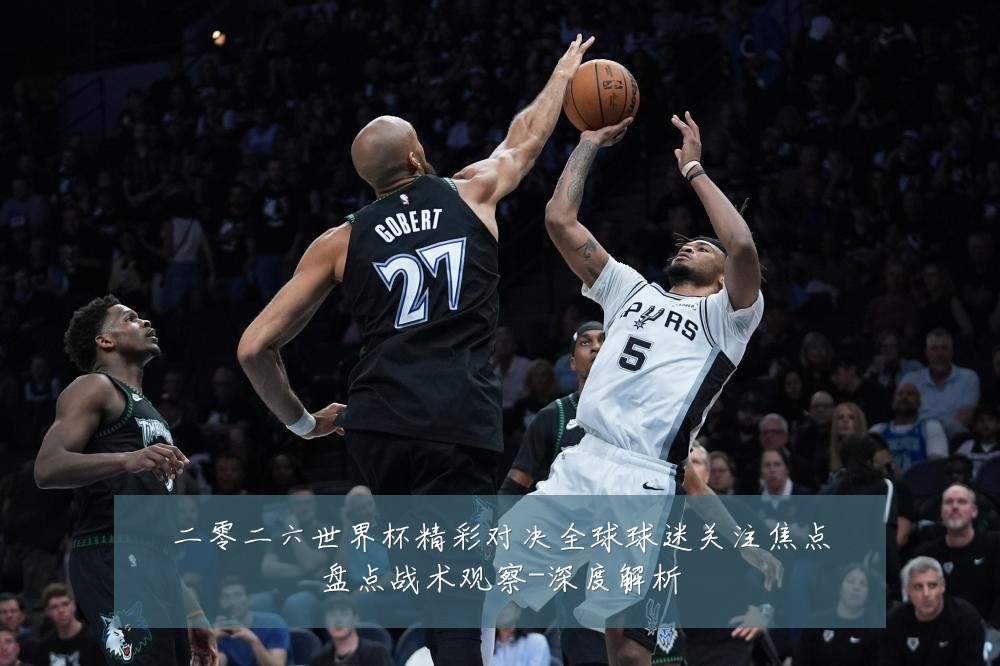 二零二六世界杯精彩对决全球球迷关注焦点盘点战术观察-深度解析