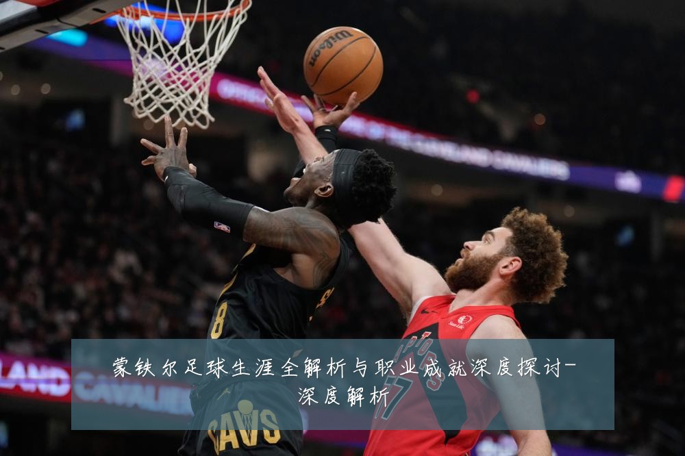蒙铁尔足球生涯全解析与职业成就深度探讨-深度解析