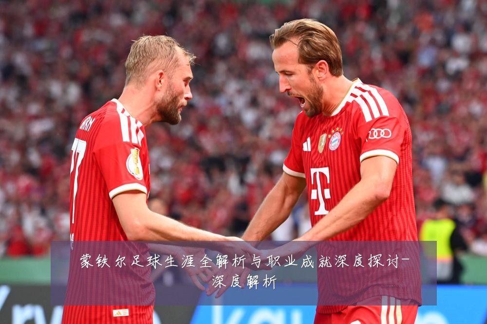 蒙铁尔足球生涯全解析与职业成就深度探讨-深度解析